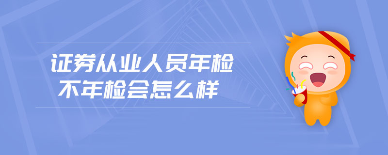 證券從業(yè)人員年檢不年檢會(huì)怎么樣