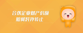 合伙企業(yè)財(cái)產(chǎn)份額如何對(duì)外轉(zhuǎn)讓