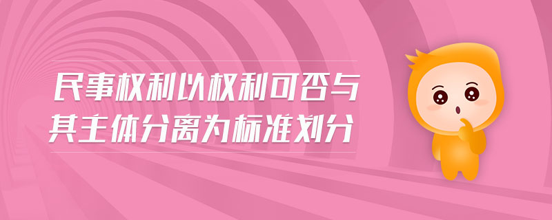 民事權(quán)利以權(quán)利可否與其主體分離為標(biāo)準(zhǔn)劃分