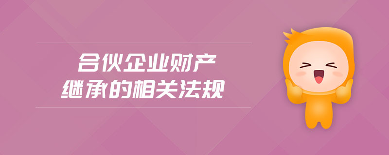 合伙企業(yè)財產(chǎn)繼承的相關(guān)法規(guī)