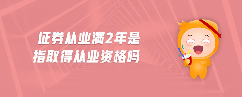 證券從業(yè)滿2年是指取得從業(yè)資格嗎