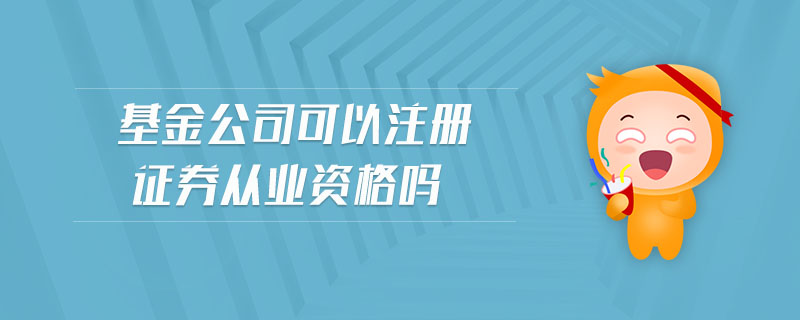 基金公司可以注冊證券從業(yè)資格嗎
