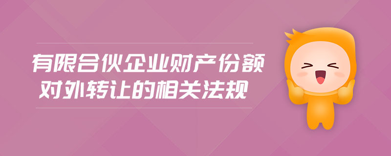 有限合伙企業(yè)財(cái)產(chǎn)份額對(duì)外轉(zhuǎn)讓的相關(guān)法規(guī)
