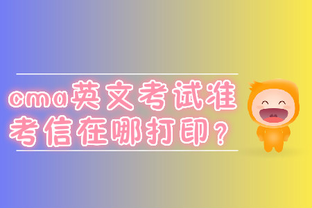 cma英文考試準(zhǔn)考信在哪打印？