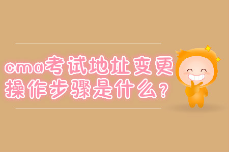 cma考試地址變更操作步驟是什么？