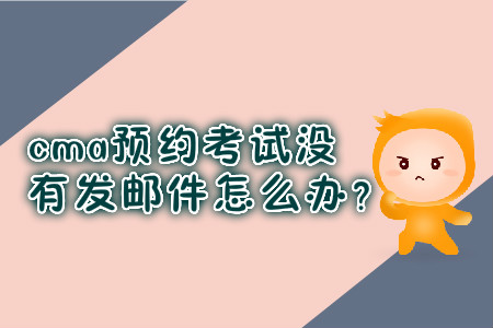 cma預(yù)約考試沒有發(fā)郵件怎么辦？