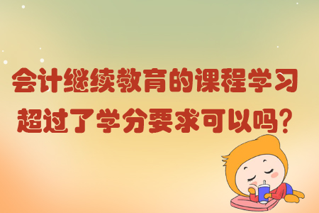 會計繼續(xù)教育的課程學習超過了學分要求可以嗎？