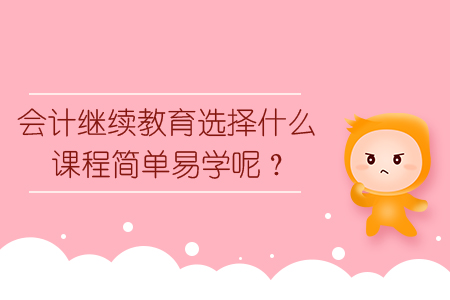 2019年會計(jì)繼續(xù)教育選擇什么課程簡單易學(xué)呢？