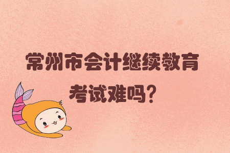 2019年常州市會計繼續(xù)教育考試難嗎？
