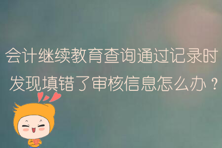 會計繼續(xù)教育查詢通過記錄時發(fā)現(xiàn)填錯了審核信息該怎么辦？