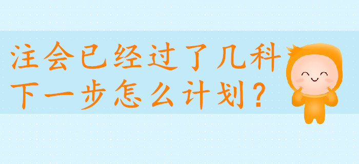 注會已經(jīng)過了幾科，下一步怎么計劃？