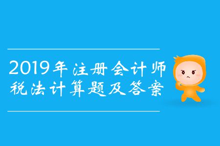 收藏！2019年注冊會計(jì)師稅法計(jì)算題及答案