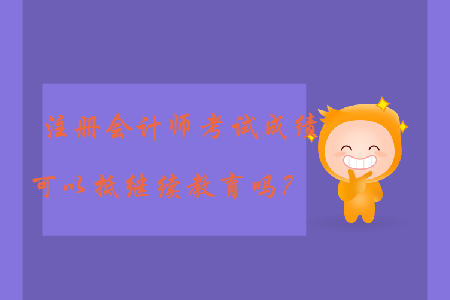 注冊(cè)會(huì)計(jì)師考試成績(jī)可以抵繼續(xù)教育嗎？