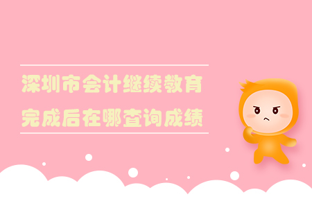 2019年深圳市會(huì)計(jì)繼續(xù)教育完成后在哪查詢成績(jī)？
