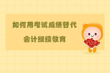 如何用考試成績(jī)替代會(huì)計(jì)繼續(xù)教育？