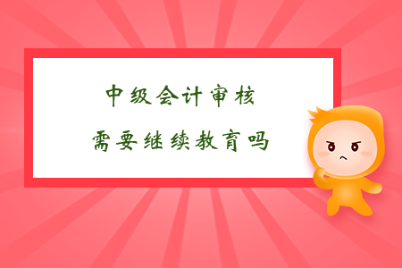中級(jí)會(huì)計(jì)審核需要繼續(xù)教育嗎？