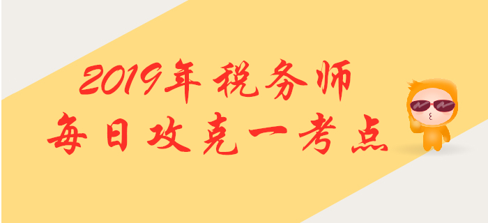 攻克考點(diǎn)，提升掌握！2019年稅務(wù)師每日高頻考點(diǎn)知識(shí)