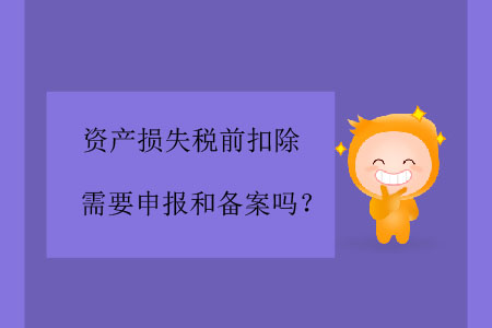 資產(chǎn)損失稅前扣除需要申報和備案嗎？