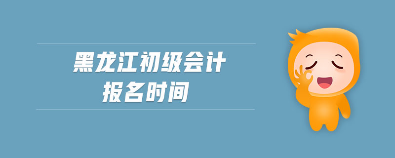 黑龍江初級(jí)會(huì)計(jì)報(bào)名時(shí)間