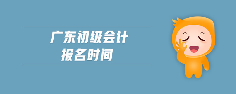 廣東初級(jí)會(huì)計(jì)報(bào)名時(shí)間