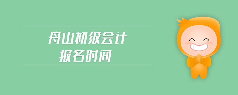 舟山初級會計(jì)報(bào)名時間