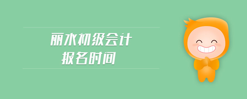 麗水初級(jí)會(huì)計(jì)報(bào)名時(shí)間