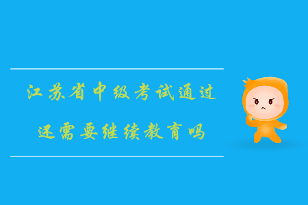 江蘇省中級考試通過還需要繼續(xù)教育嗎？