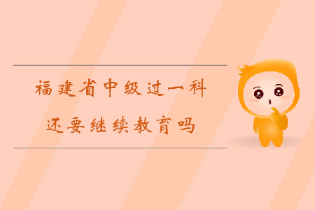 福建省中級(jí)過一科還要繼續(xù)教育嗎？