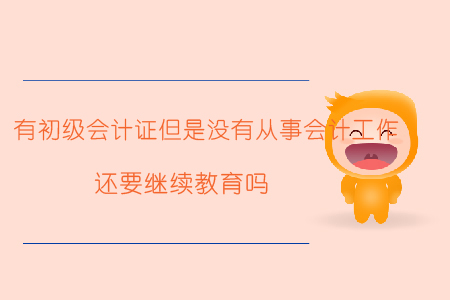 有初級會計證但是沒有從事會計工作還要繼續(xù)教育嗎？