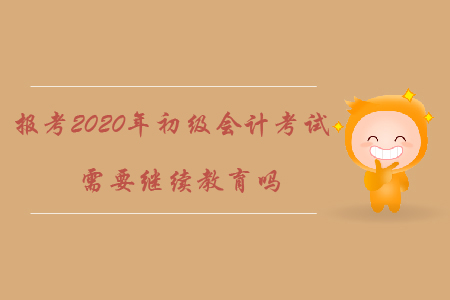 報考2020年初級會計考試需要繼續(xù)教育嗎?