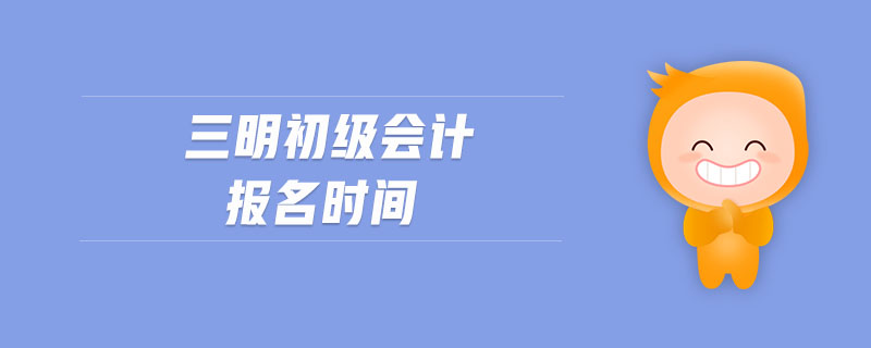 三明初級(jí)會(huì)計(jì)報(bào)名時(shí)間