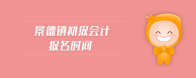 景德鎮(zhèn)初級會計(jì)報(bào)名時(shí)間