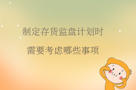 制定存貨監(jiān)盤計(jì)劃時(shí)需要考慮哪些事項(xiàng)？
