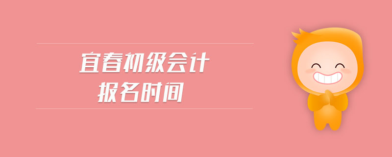宜春初級(jí)會(huì)計(jì)報(bào)名時(shí)間