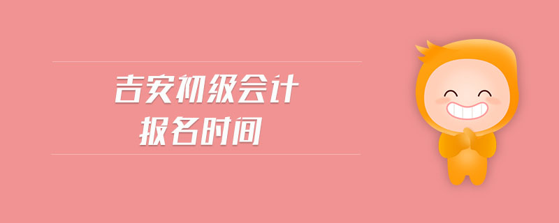 吉安初級(jí)會(huì)計(jì)報(bào)名時(shí)間