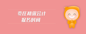 棗莊初級(jí)會(huì)計(jì)報(bào)名時(shí)間