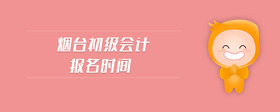 煙臺(tái)初級(jí)會(huì)計(jì)報(bào)名時(shí)間