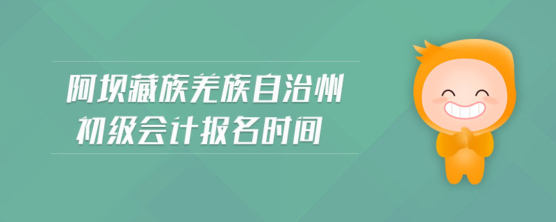 阿壩藏族羌族自治州初級會計報名時間