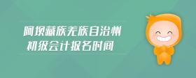 阿壩藏族羌族自治州初級(jí)會(huì)計(jì)報(bào)名時(shí)間