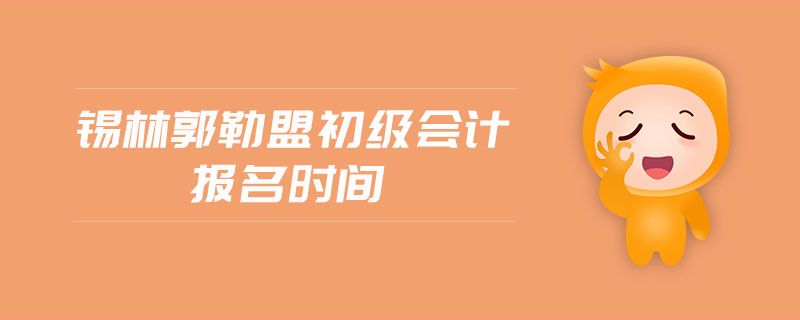 錫林郭勒盟初級(jí)會(huì)計(jì)報(bào)名時(shí)間 錫林郭勒盟初級(jí)會(huì)計(jì)報(bào)名時(shí)間