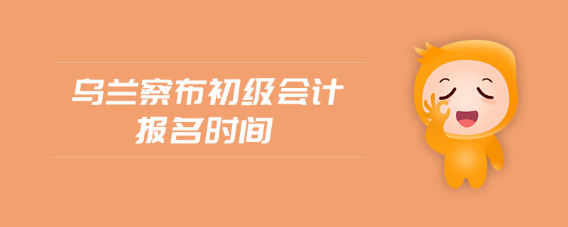 烏蘭察布初級會計報名時間
