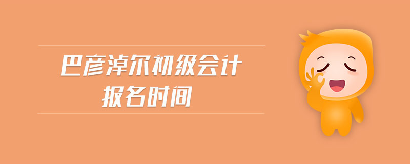巴彥淖爾初級(jí)會(huì)計(jì)報(bào)名時(shí)間