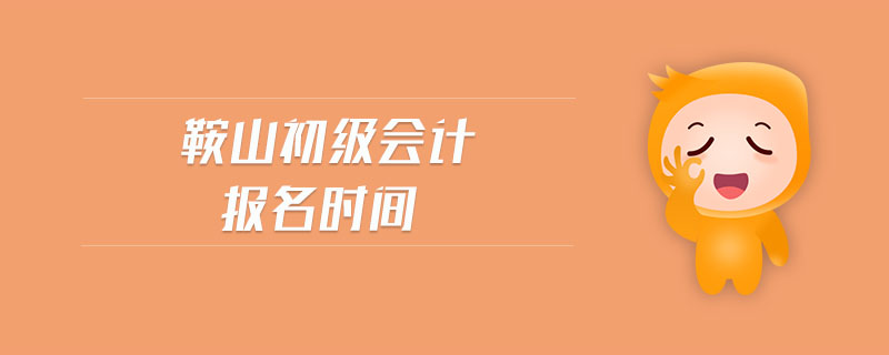 鞍山初級會計報名時間