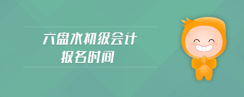 六盤水初級(jí)會(huì)計(jì)報(bào)名時(shí)間