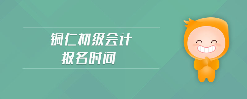 銅仁初級會計(jì)報(bào)名時(shí)間