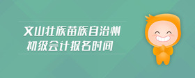 文山壯族苗族自治州初級會計報名時間