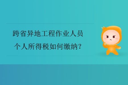跨省異地工程作業(yè)人員個人所得稅如何繳納？