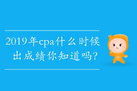 2019年cpa什么時(shí)候出成績(jī)你知道嗎？