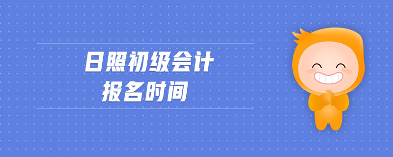 日照初級會計報名時間 日照初級會計報名時間