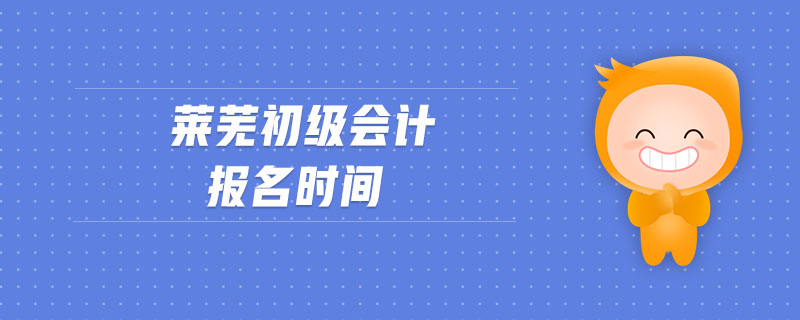 萊蕪初級(jí)會(huì)計(jì)報(bào)名時(shí)間